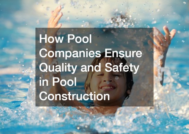 How Pool Companies Ensure Quality and Safety in Pool Construction